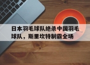 爱游戏体育-日本羽毛球队绝杀中国羽毛球队，斯里坎特制霸全场